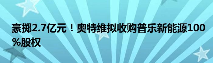 豪掷2.7亿元!奥特维拟收购普乐新能源100%股权
