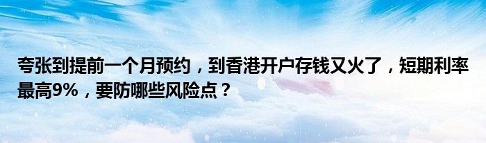 夸张到提前一个月预约,到香港开户存钱又火了,短期利率最高9%,要防哪些风险点?