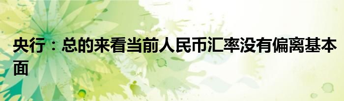 央行:总的来看当前人民币汇率没有偏离基本面
