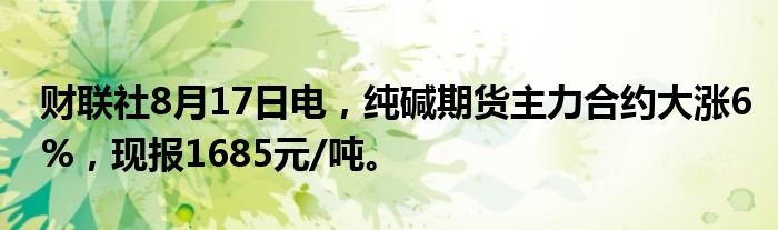 财联社8月17日电,纯碱期货主力合约大涨6%,现报1685元/吨。