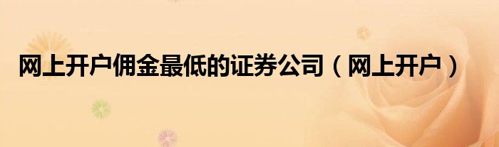 网上开户佣金最低的证券公司(网上开户)