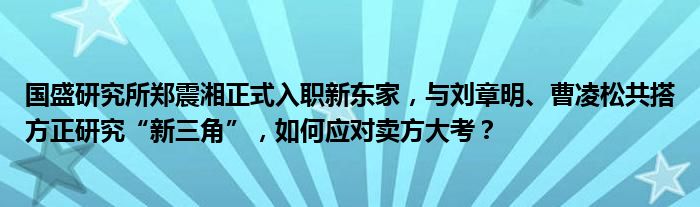 国盛研究所郑震湘正式入职新东家,与刘章明、曹凌松共搭方正研究“新三角”,如何应对卖方大考?