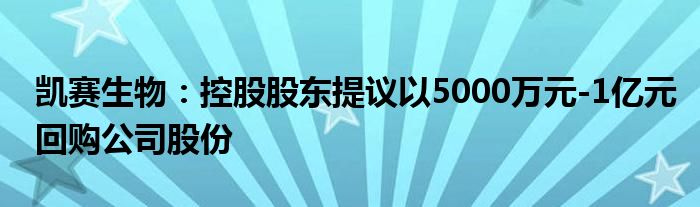 凯赛生物:控股股东提议以5000万元-1亿元回购公司股份