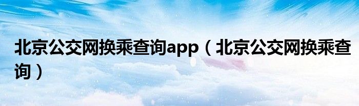 北京公交网换乘查询app(北京公交网换乘查询)