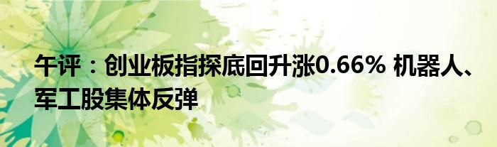 午评:创业板指探底回升涨0.66% 机器人、军工股集体反弹