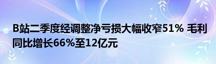 B站二季度经调整净亏损大幅收窄51% 毛利同比增长66%至12亿元