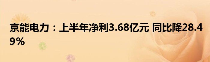 京能电力:上半年净利3.68亿元 同比降28.49%