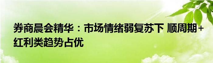 券商晨会精华：市场情绪弱复苏下 顺周期+红利类趋势占优