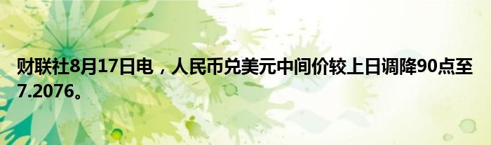 财联社8月17日电,人民币兑美元中间价较上日调降90点至7.2076。