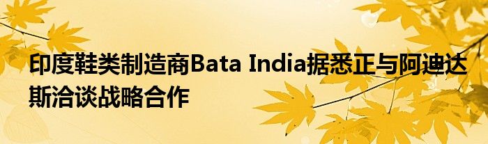 印度鞋类制造商Bata India据悉正与阿迪达斯洽谈战略合作