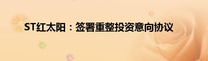 ST红太阳:签署重整投资意向协议