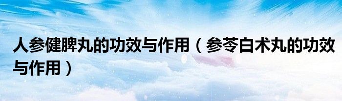 人参健脾丸的功效与作用(参苓白术丸的功效与作用)