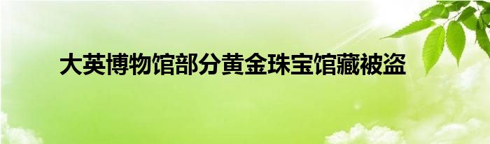 大英博物馆部分黄金珠宝馆藏被盗