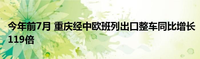 今年前7月 重庆经中欧班列出口整车同比增长119倍