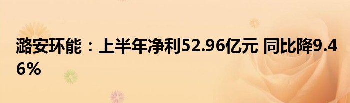潞安环能：上半年净利52.96亿元 同比降9.46%