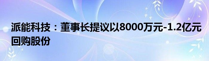 派能科技:董事长提议以8000万元-1.2亿元回购股份