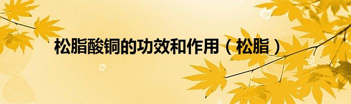 松脂酸铜的功效和作用(松脂)