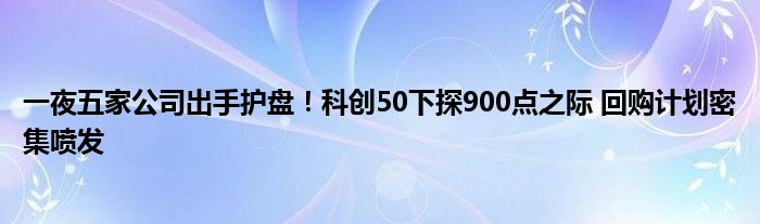 一夜五家公司出手护盘！科创50下探900点之际 回购计划密集喷发