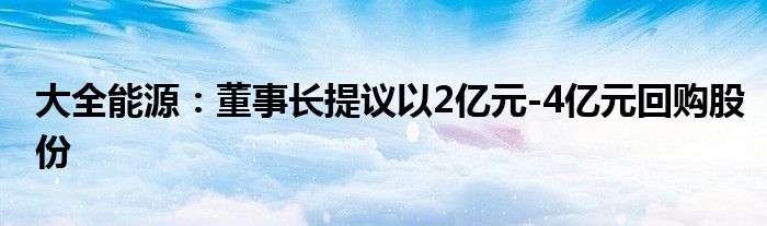 大全能源:董事长提议以2亿元-4亿元回购股份