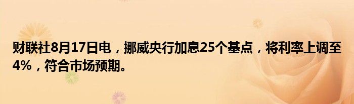 财联社8月17日电，挪威央行加息25个基点，将利率上调至4%，符合市场预期。