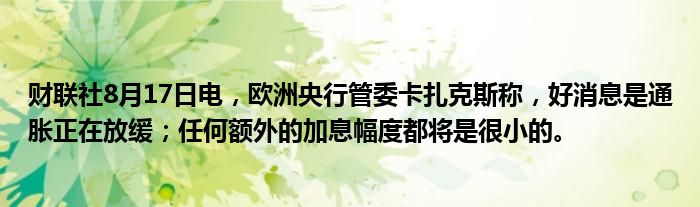 财联社8月17日电,欧洲央行管委卡扎克斯称,好消息是通胀正在放缓;任何额外的加息幅度都将是很小的。