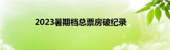 2023暑期档总票房破纪录