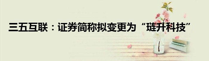 三五互联:证券简称拟变更为“琏升科技”