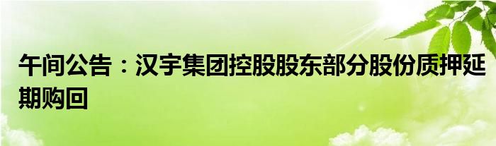 午间公告:汉宇集团控股股东部分股份质押延期购回