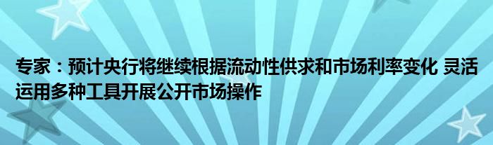 专家:预计央行将继续根据流动性供求和市场利率变化 灵活运用多种工具开展公开市场操作