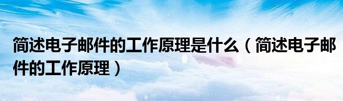 简述电子邮件的工作原理是什么(简述电子邮件的工作原理)