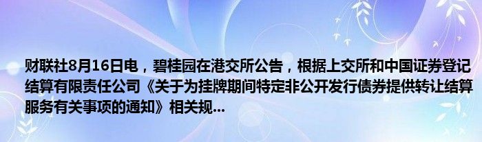 财联社8月16日电,碧桂园在港交所公告,根据上交所和中国证券登记结算有限责任公司《关于为挂牌期间特定非公开发行债券提供转让结算服务有关事项的通知》相关规...
