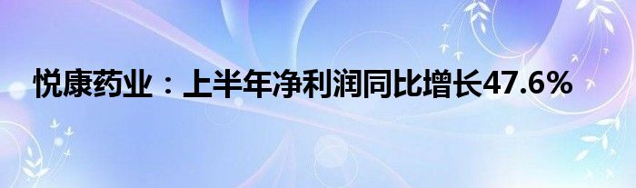 悦康药业:上半年净利润同比增长47.6%