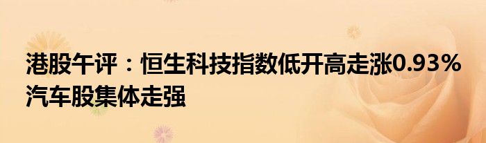 港股午评：恒生科技指数低开高走涨0.93% 汽车股集体走强