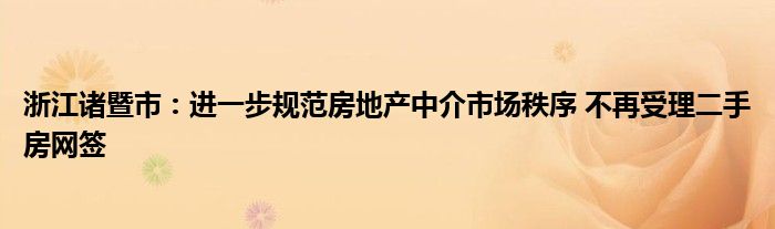 浙江诸暨市:进一步规范房地产中介市场秩序 不再受理二手房网签