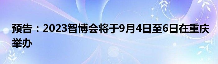 预告:2023智博会将于9月4日至6日在重庆举办