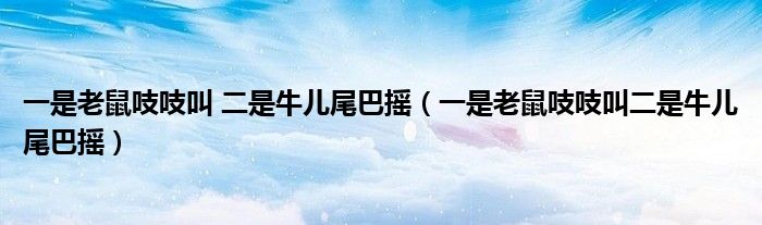 一是老鼠吱吱叫 二是牛儿尾巴摇（一是老鼠吱吱叫二是牛儿尾巴摇）