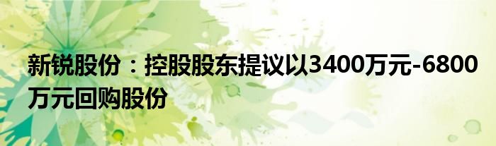新锐股份：控股股东提议以3400万元-6800万元回购股份