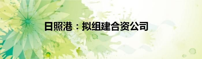 日照港：拟组建合资公司