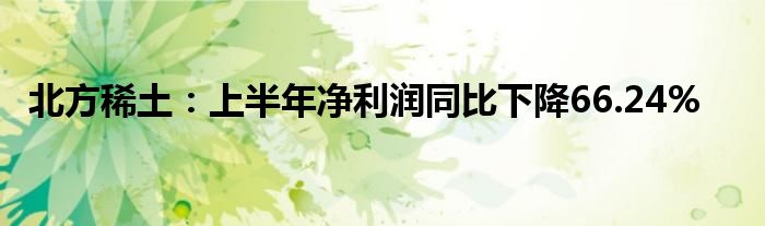 北方稀土：上半年净利润同比下降66.24%