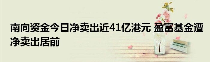 南向资金今日净卖出近41亿港元 盈富基金遭净卖出居前