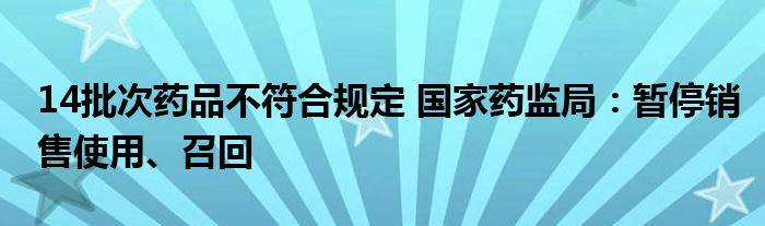 14批次药品不符合规定 国家药监局:暂停销售使用、召回