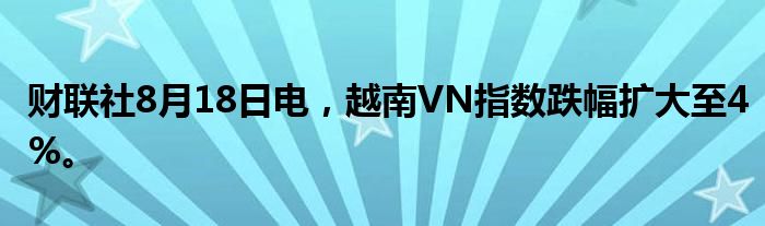 财联社8月18日电，越南VN指数跌幅扩大至4%。