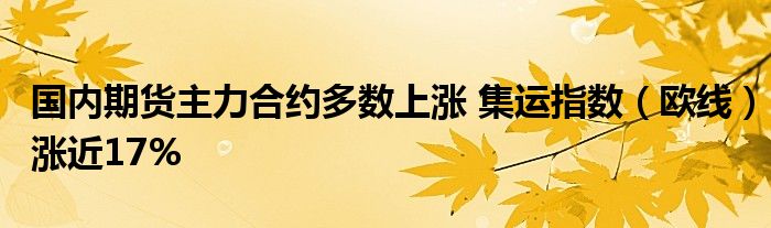 国内期货主力合约多数上涨 集运指数(欧线)涨近17%