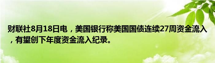 财联社8月18日电,美国银行称美国国债连续27周资金流入,有望创下年度资金流入纪录。