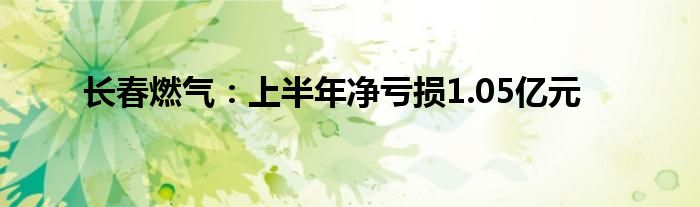 长春燃气:上半年净亏损1.05亿元
