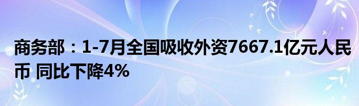 商务部:1-7月全国吸收外资7667.1亿元人民币 同比下降4%