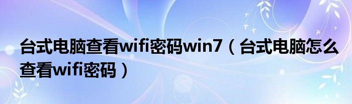 台式电脑查看wifi密码win7（台式电脑怎么查看wifi密码）