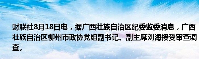财联社8月18日电,据广西壮族自治区纪委监委消息,广西壮族自治区柳州市政协党组副书记、副主席刘海接受审查调查。