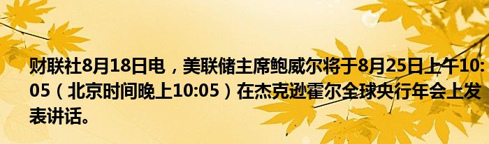 财联社8月18日电,美联储主席鲍威尔将于8月25日上午10:05(北京时间晚上10:05)在杰克逊霍尔全球央行年会上发表讲话。