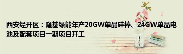 西安经开区:隆基绿能年产20GW单晶硅棒、24GW单晶电池及配套项目一期项目开工